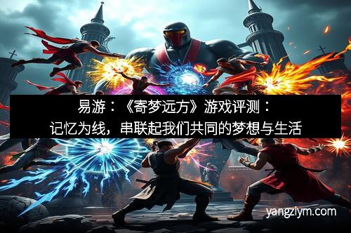 易游：《寄梦远方》游戏评测：记忆为线，串联起我们共同的梦想与生活