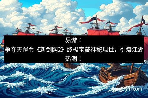 易游：争夺天罡令《新剑网2》终极宝藏神秘现世，引爆江湖热潮！